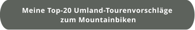 Meine Top-20 Umland-Tourenvorschläge  zum Mountainbiken