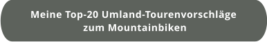 Meine Top-20 Umland-Tourenvorschläge  zum Mountainbiken