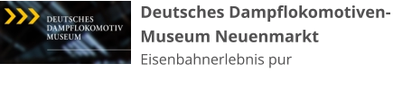 Deutsches Dampflokomotiven-Museum Neuenmarkt Eisenbahnerlebnis pur