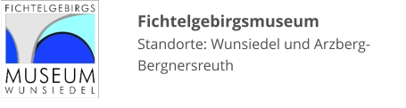Fichtelgebirgsmuseum Standorte: Wunsiedel und Arzberg-Bergnersreuth